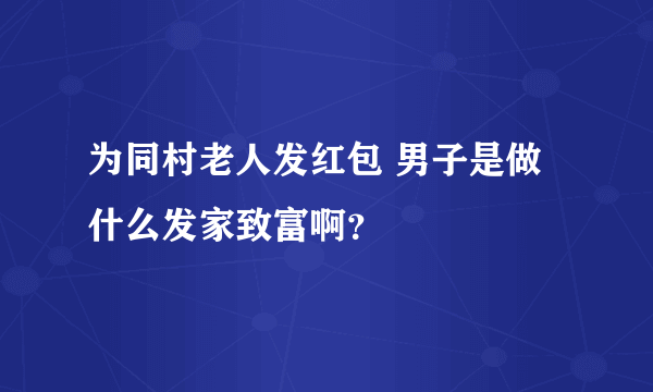 为同村老人发红包 男子是做什么发家致富啊？