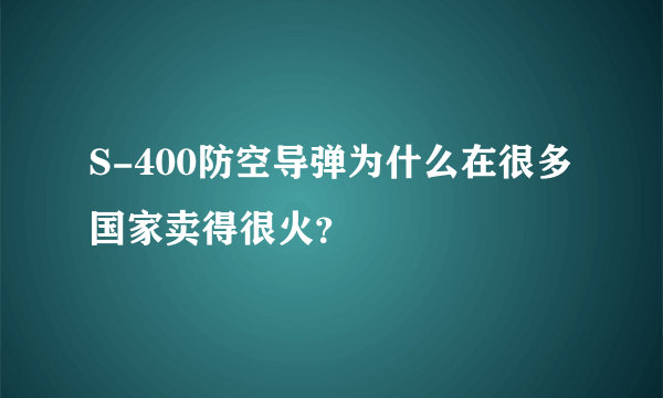 S-400防空导弹为什么在很多国家卖得很火？