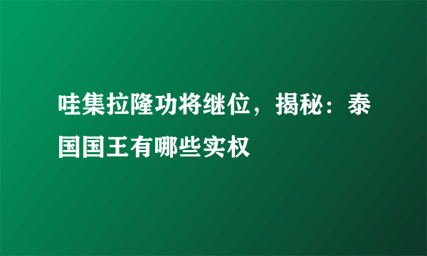 哇集拉隆功将继位，揭秘：泰国国王有哪些实权