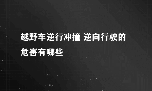 越野车逆行冲撞 逆向行驶的危害有哪些