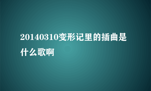 20140310变形记里的插曲是什么歌啊