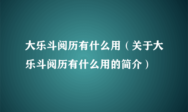 大乐斗阅历有什么用（关于大乐斗阅历有什么用的简介）