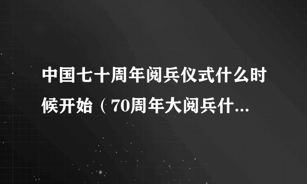 中国七十周年阅兵仪式什么时候开始（70周年大阅兵什么时候开始）