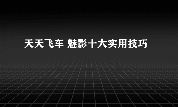 天天飞车 魅影十大实用技巧