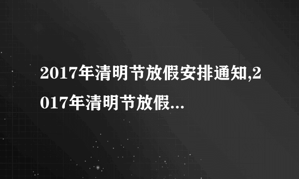 2017年清明节放假安排通知,2017年清明节放假安排通知