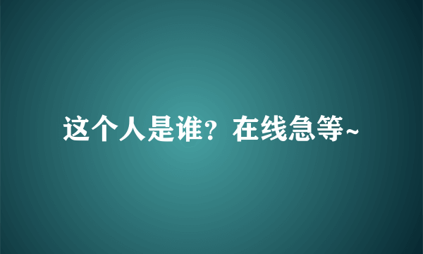 这个人是谁？在线急等~