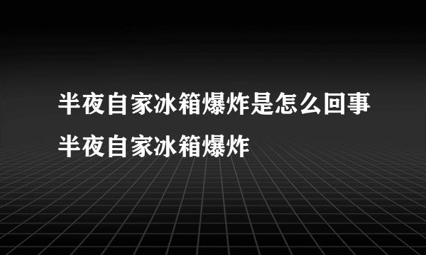 半夜自家冰箱爆炸是怎么回事半夜自家冰箱爆炸