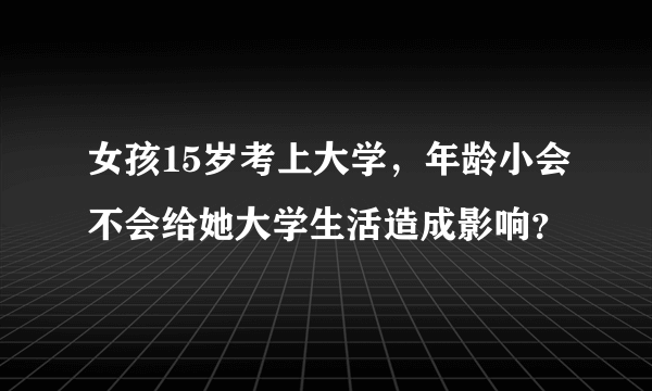 女孩15岁考上大学，年龄小会不会给她大学生活造成影响？