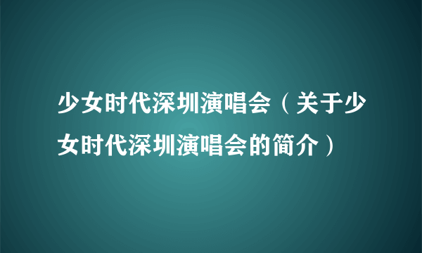 少女时代深圳演唱会（关于少女时代深圳演唱会的简介）