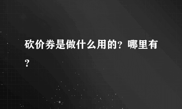 砍价券是做什么用的？哪里有？