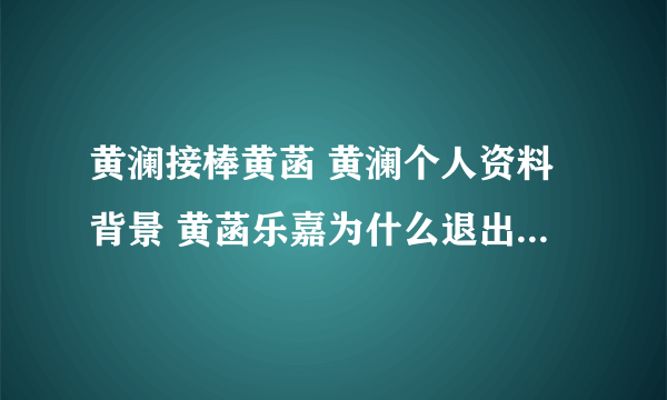 黄澜接棒黄菡 黄澜个人资料背景 黄菡乐嘉为什么退出非诚勿扰