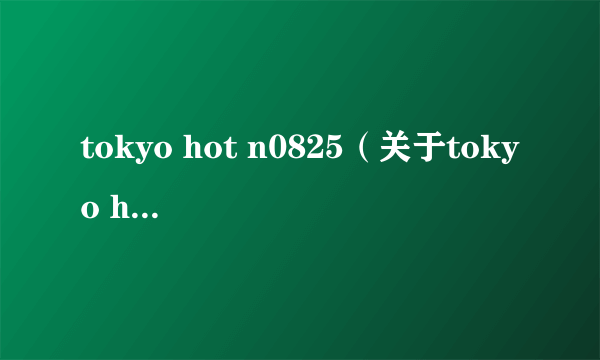 tokyo hot n0825（关于tokyo hot n0825的简介）