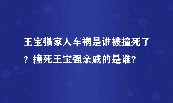 王宝强家人车祸是谁被撞死了？撞死王宝强亲戚的是谁？