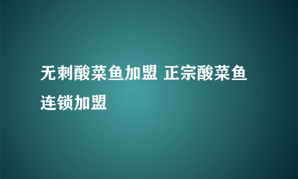 无刺酸菜鱼加盟 正宗酸菜鱼连锁加盟