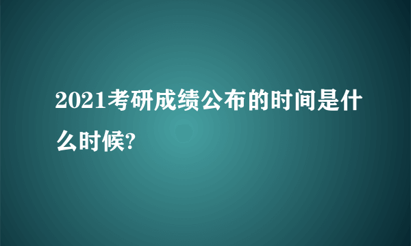 2021考研成绩公布的时间是什么时候?