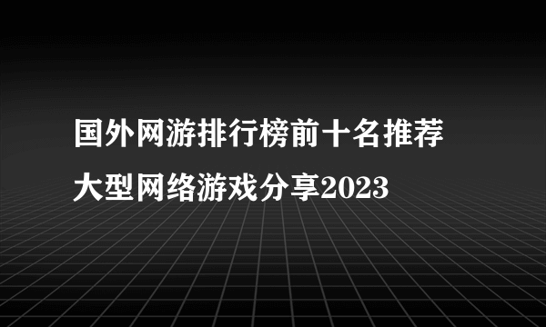 国外网游排行榜前十名推荐 大型网络游戏分享2023