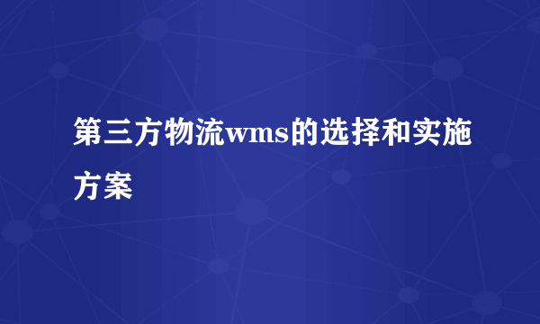 第三方物流wms的选择和实施方案