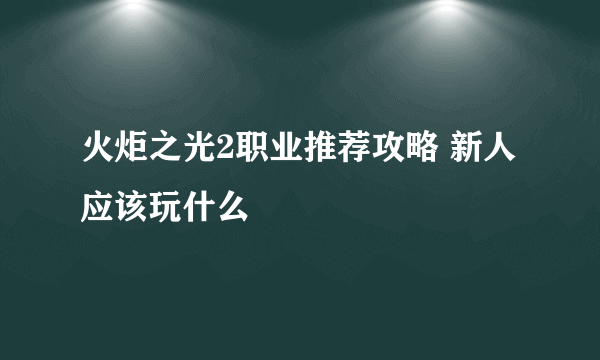 火炬之光2职业推荐攻略 新人应该玩什么