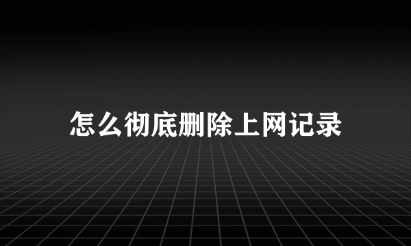 怎么彻底删除上网记录