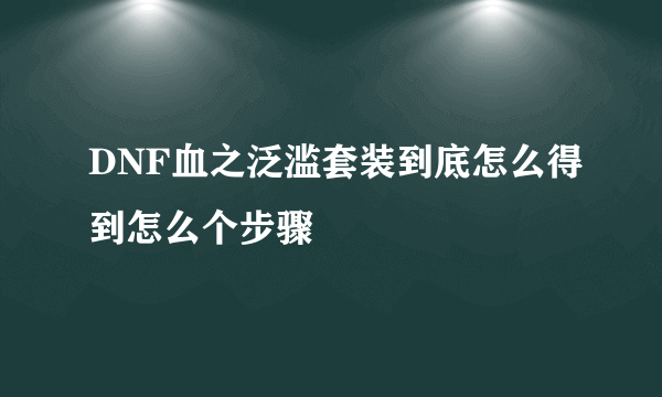 DNF血之泛滥套装到底怎么得到怎么个步骤