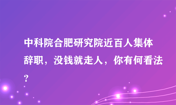 中科院合肥研究院近百人集体辞职，没钱就走人，你有何看法？