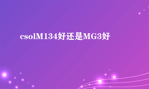 csolM134好还是MG3好