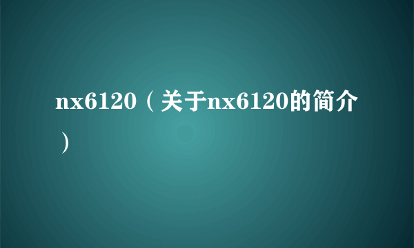 nx6120（关于nx6120的简介）