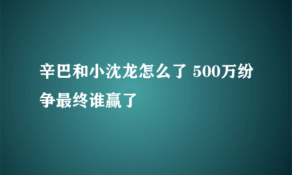 辛巴和小沈龙怎么了 500万纷争最终谁赢了