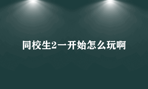 同校生2一开始怎么玩啊