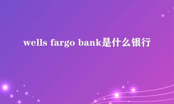 wells fargo bank是什么银行