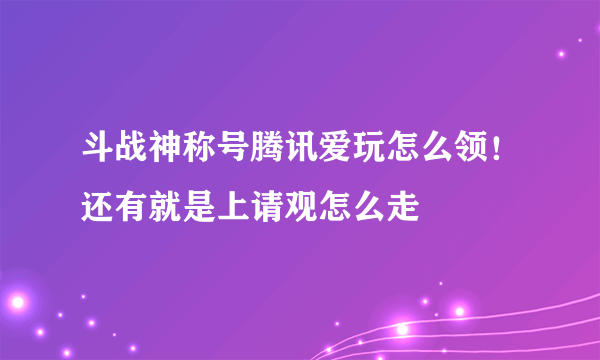 斗战神称号腾讯爱玩怎么领！还有就是上请观怎么走