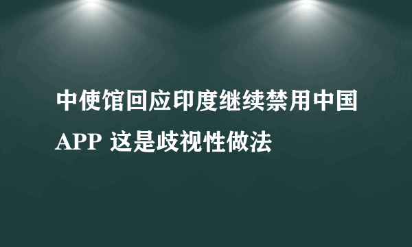 中使馆回应印度继续禁用中国APP 这是歧视性做法