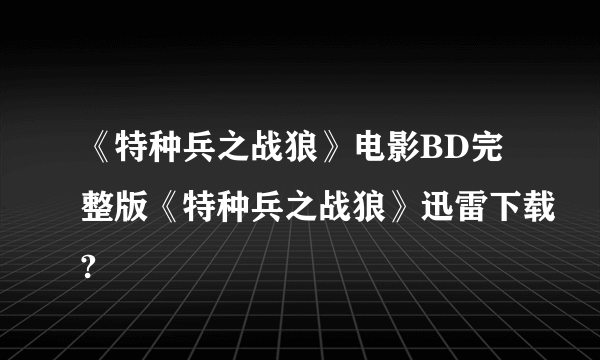 《特种兵之战狼》电影BD完整版《特种兵之战狼》迅雷下载?