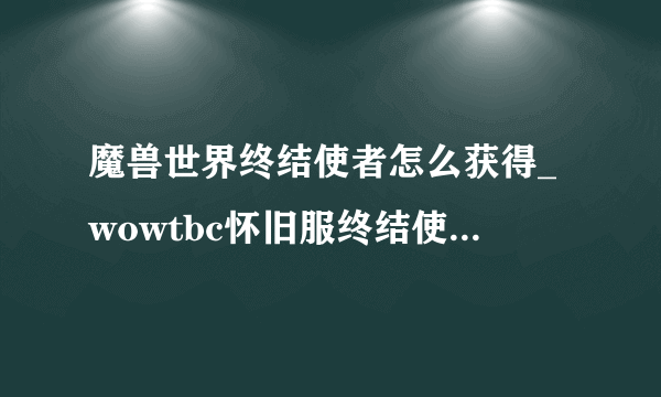 魔兽世界终结使者怎么获得_wowtbc怀旧服终结使者掉落地点_飞外网游