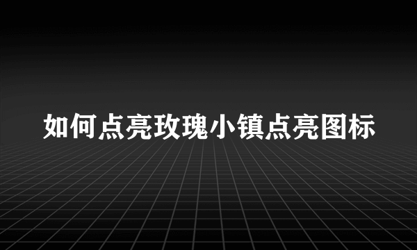 如何点亮玫瑰小镇点亮图标