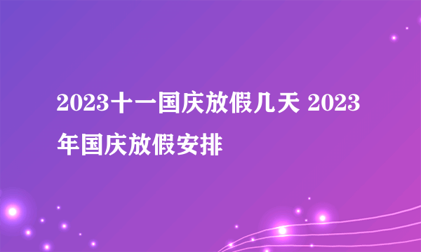 2023十一国庆放假几天 2023年国庆放假安排