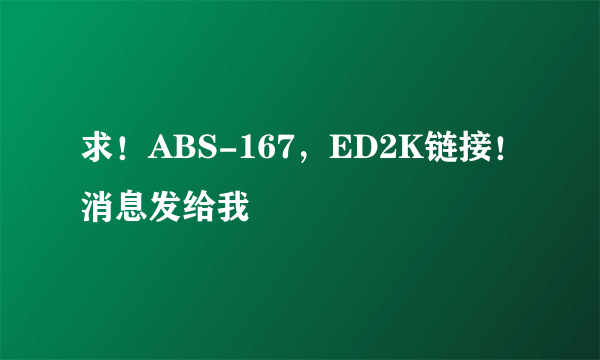 求！ABS-167，ED2K链接！消息发给我