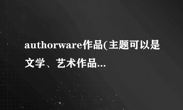 authorware作品(主题可以是文学、艺术作品欣赏、人物介绍、某单元教学课件……)