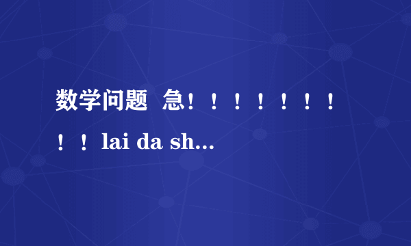 数学问题  急！！！！！！！！！lai da shen ba