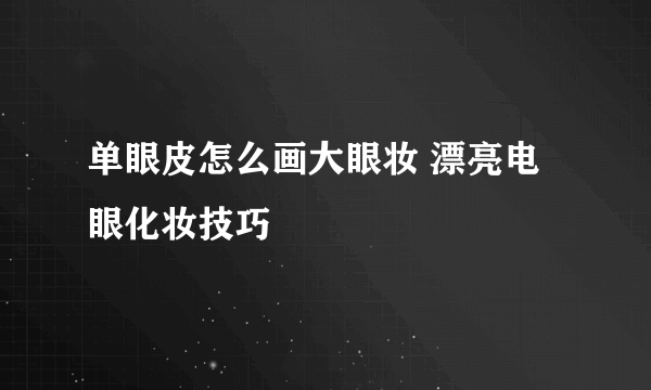 单眼皮怎么画大眼妆 漂亮电眼化妆技巧