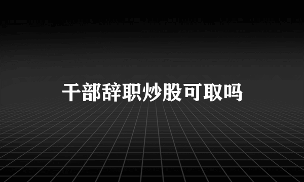 干部辞职炒股可取吗