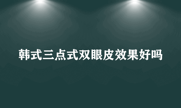 韩式三点式双眼皮效果好吗