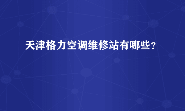 天津格力空调维修站有哪些？