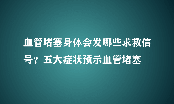 血管堵塞身体会发哪些求救信号？五大症状预示血管堵塞