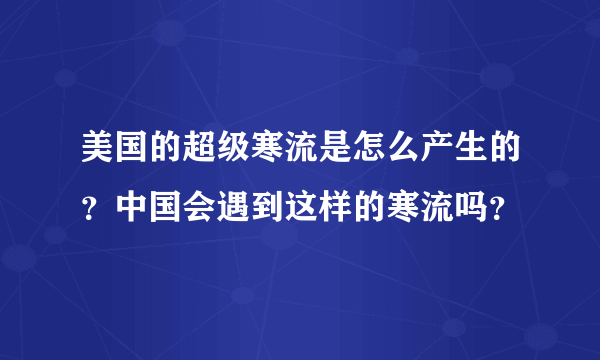 美国的超级寒流是怎么产生的？中国会遇到这样的寒流吗？