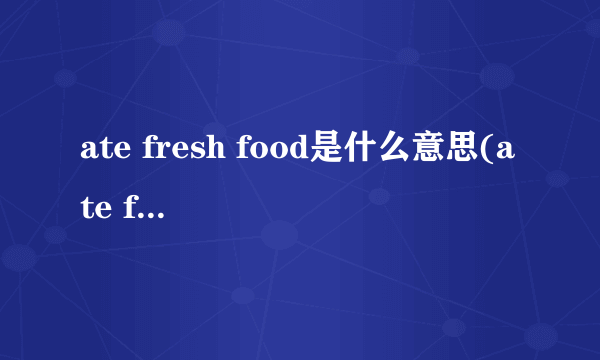 ate fresh food是什么意思(ate fresh food)