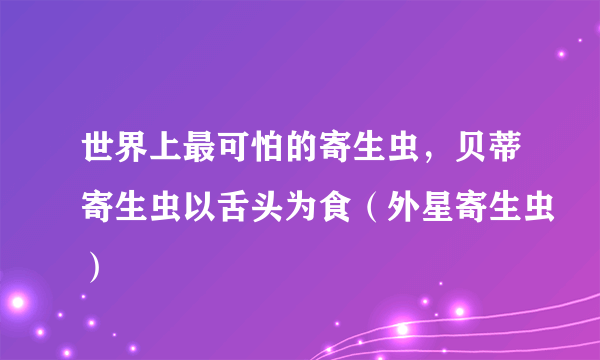 世界上最可怕的寄生虫，贝蒂寄生虫以舌头为食（外星寄生虫）