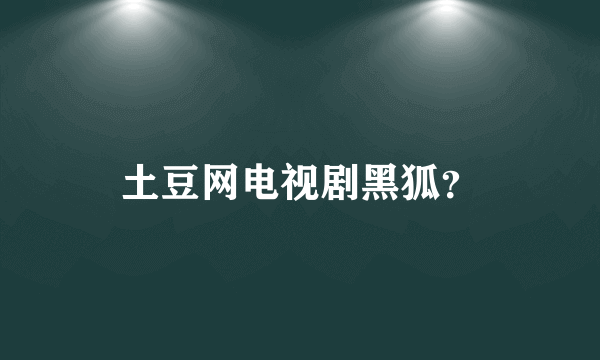 土豆网电视剧黑狐？