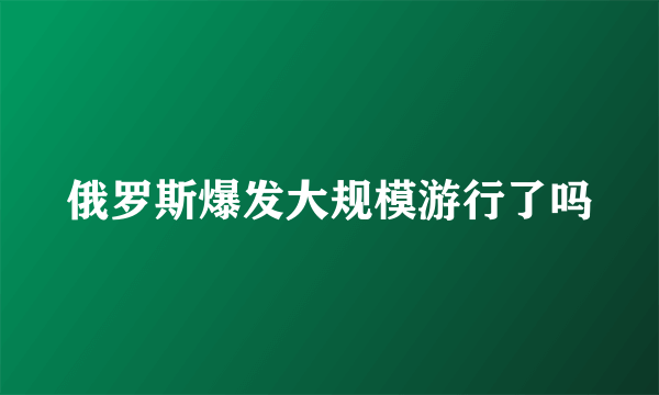 俄罗斯爆发大规模游行了吗