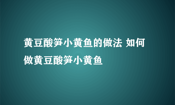 黄豆酸笋小黄鱼的做法 如何做黄豆酸笋小黄鱼